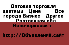 Оптовая торговля цветами › Цена ­ 25 - Все города Бизнес » Другое   . Ростовская обл.,Новочеркасск г.